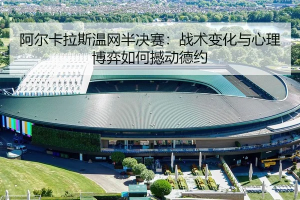 阿尔卡拉斯温网半决赛：战术变化与心理博弈如何撼动德约