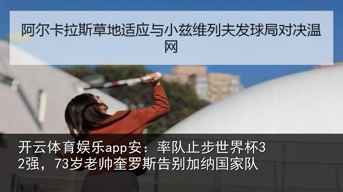 开云体育娱乐app安:率队止步世界杯32强,73岁老帅奎罗斯告别加纳国家队