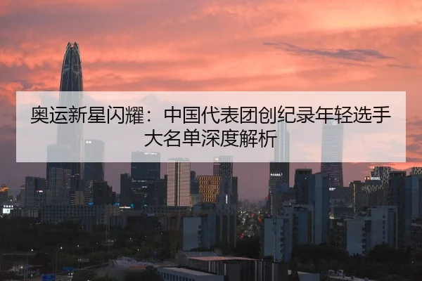 奥运新星闪耀：中国代表团创纪录年轻选手大名单深度解析