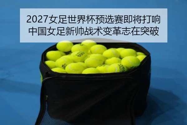 2027女足世界杯预选赛即将打响 中国女足新帅战术变革志在突破