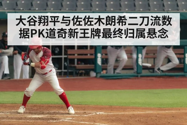 大谷翔平与佐佐木朗希二刀流数据PK道奇新王牌最终归属悬念