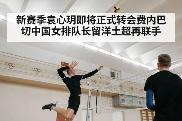新赛季袁心玥即将正式转会费内巴切中国女排队长留洋土超再联手