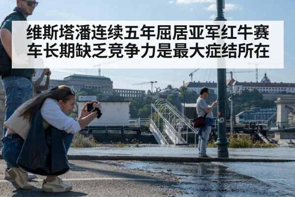 维斯塔潘连续五年屈居亚军红牛赛车长期缺乏竞争力是最大症结所在