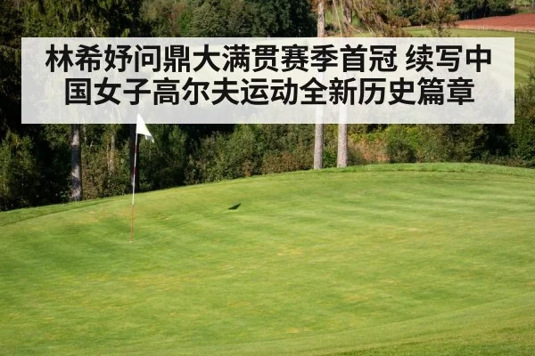 林希妤问鼎大满贯赛季首冠 续写中国女子高尔夫运动全新历史篇章